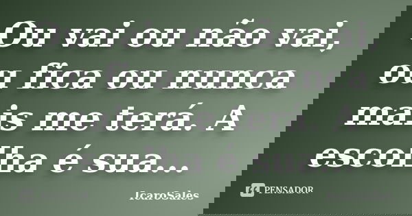 Ou vai ou não vai, ou fica ou nunca mais me terá. A escolha é sua...... Frase de IcaroSales.