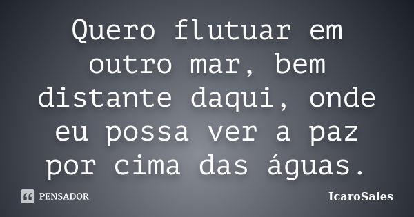 Quero flutuar em outro mar, bem distante daqui, onde eu possa ver a paz por cima das águas.... Frase de IcaroSales.