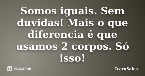 Somos iguais. Sem duvidas! Mais o que diferencia é que usamos 2 corpos. Só isso!... Frase de IcaroSales.