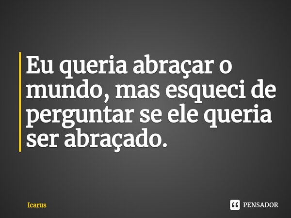 ⁠Eu queria abraçar o mundo, mas esqueci de perguntar se ele queria ser abraçado.... Frase de Icarus.