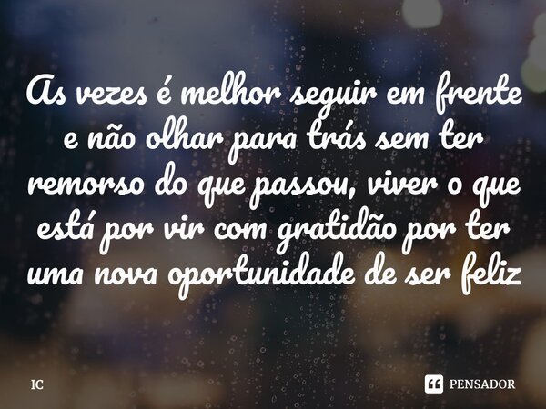 ⁠As vezes é melhor seguir em frente e não olhar para trás sem ter remorso do que passou, viver o que está por vir com gratidão por ter uma nova oportunidade de ... Frase de IC.