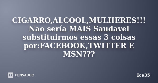 CIGARRO,ALCOOL,MULHERES!!! Nao sería MAIS Saudavel substituirmos essas 3 coisas por:FACEBOOK,TWITTER E MSN???... Frase de Ice35.