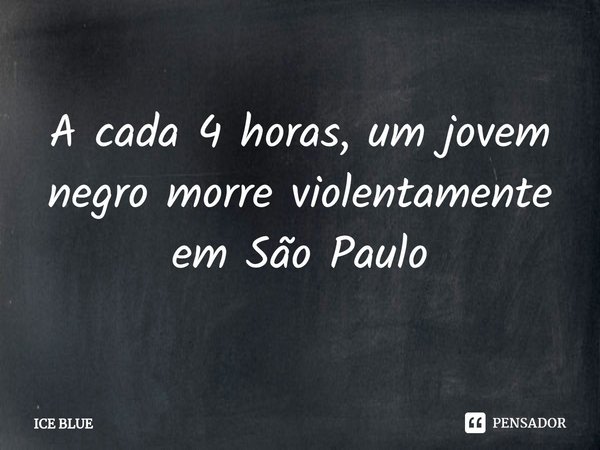 ⁠A cada 4 horas, um jovem negro morre violentamente em São Paulo... Frase de ICE BLUE.