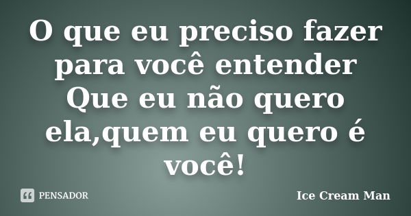 O que eu preciso fazer para você entender Que eu não quero ela,quem eu quero é você!... Frase de Ice Cream Man.