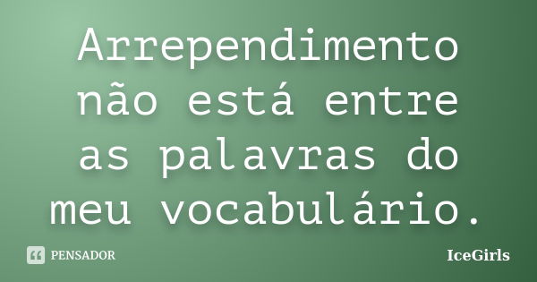 Arrependimento não está entre as palavras do meu vocabulário.... Frase de IceGirls.