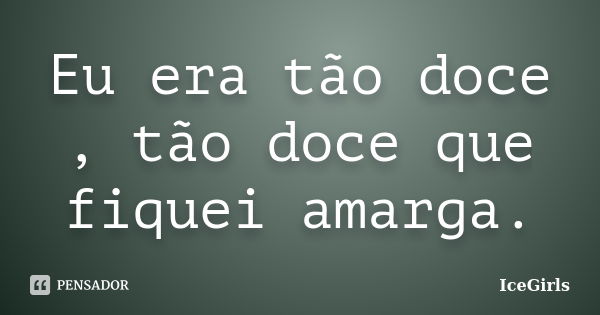 Eu era tão doce , tão doce que fiquei amarga.... Frase de IceGirls.