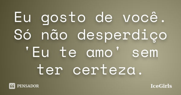 Eu gosto de você. Só não desperdiço 'Eu te amo' sem ter certeza.... Frase de IceGirls.