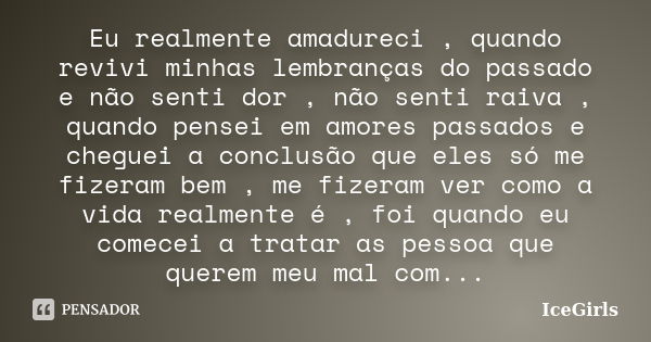 Eu realmente amadureci , quando revivi minhas lembranças do passado e não senti dor , não senti raiva , quando pensei em amores passados e cheguei a conclusão q... Frase de IceGirls.