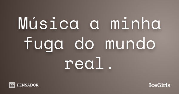 Música a minha fuga do mundo real.... Frase de IceGirls.