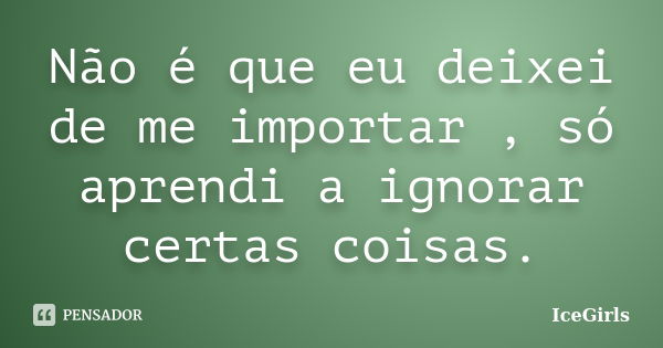 Não é que eu deixei de me importar , só aprendi a ignorar certas coisas.... Frase de IceGirls.