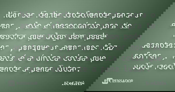 Não se feche totalmente para o amor , ele é necessário pra te mostra que algo bom pode acontecer , porque o amor nos faz sofrer , mais é a única coisa que vale ... Frase de IceGirls.