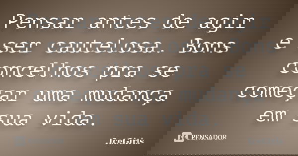 Pensar antes de agir e ser cautelosa. Bons concelhos pra se começar uma mudança em sua vida.... Frase de IceGirls.