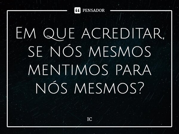 Em que acreditar, se nós mesmos mentimos para nós mesmos?... Frase de IC.