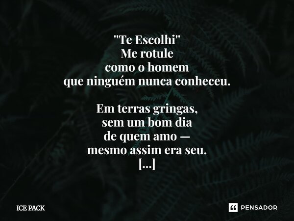 ''Te Escolhi'' Me rotule como o homem que ninguém nunca conheceu. Em terras gringas, sem um bom dia de quem amo — mesmo assim era seu. Indiferença, sua ausênci... Frase de ice pack.