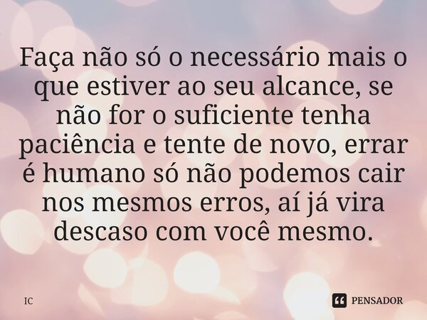 ⁠Faça não só o necessário mais o que estiver ao seu alcance, se não for o suficiente tenha paciência e tente de novo, errar é humano só não podemos cair nos mes... Frase de IC.