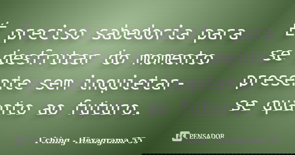 É preciso sabedoria para se desfrutar do momento presente sem inquietar-se quanto ao futuro.... Frase de I ching - Hexagrama 55.