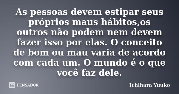 As pessoas devem estipar seus próprios maus hábitos,os outros não podem nem devem fazer isso por elas. O conceito de bom ou mau varia de acordo com cada um. O m... Frase de Ichihara Yuuko ..