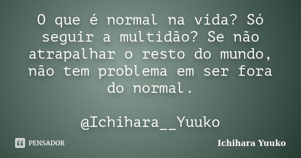 O que é normal na vida? Só seguir a multidão? Se não atrapalhar o resto do mundo, não tem problema em ser fora do normal. @Ichihara__Yuuko... Frase de Ichihara Yuuko.