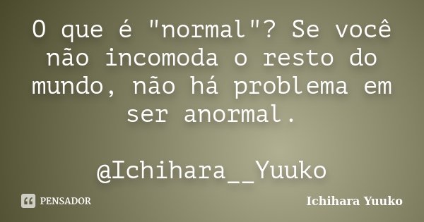 O que é "normal"? Se você não incomoda o resto do mundo, não há problema em ser anormal. @Ichihara__Yuuko... Frase de Ichihara Yuuko.