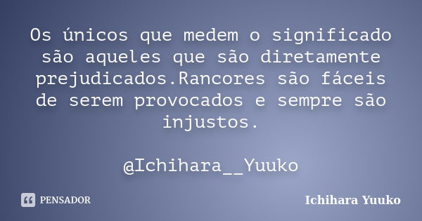 Os únicos que medem o significado são aqueles que são diretamente prejudicados.Rancores são fáceis de serem provocados e sempre são injustos. @Ichihara__Yuuko... Frase de Ichihara Yuuko.