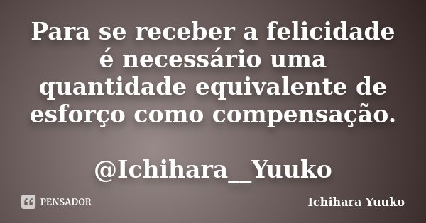 Para se receber a felicidade é necessário uma quantidade equivalente de esforço como compensação. @Ichihara__Yuuko... Frase de Ichihara Yuuko.