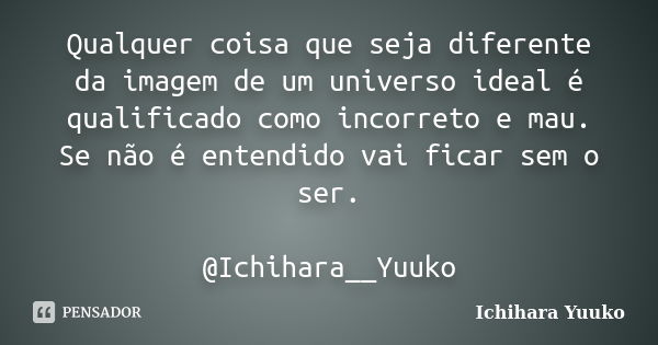 Qualquer coisa que seja diferente da imagem de um universo ideal é qualificado como incorreto e mau. Se não é entendido vai ficar sem o ser. @Ichihara__Yuuko... Frase de Ichihara Yuuko.