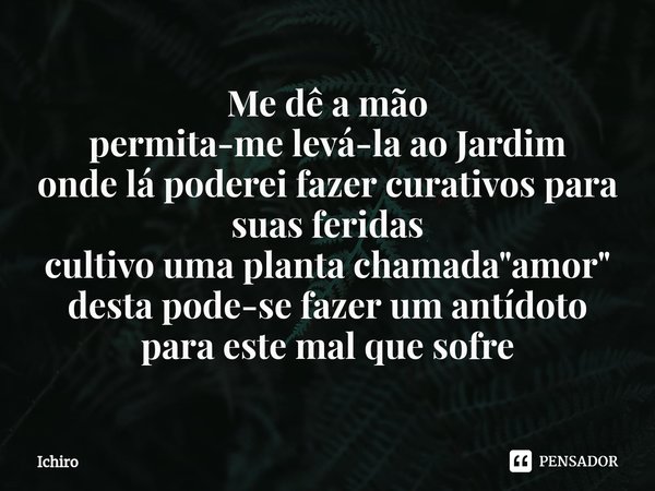 ⁠Me dê a mão permita-me levá-la ao Jardim onde lá poderei fazer curativos para suas feridas cultivo uma planta chamada "amor" desta pode-se fazer um a... Frase de Ichiro.