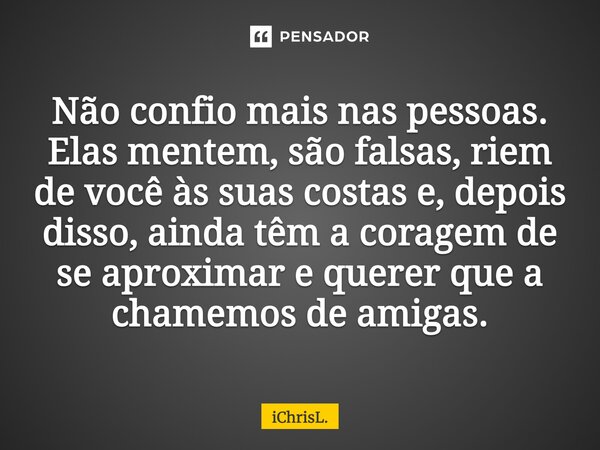 Não confio mais nas pessoas. Elas mentem, são falsas, riem de você às suas costas e, depois disso, ainda têm a coragem de se aproximar e querer que a chamemos d... Frase de iChrisL..