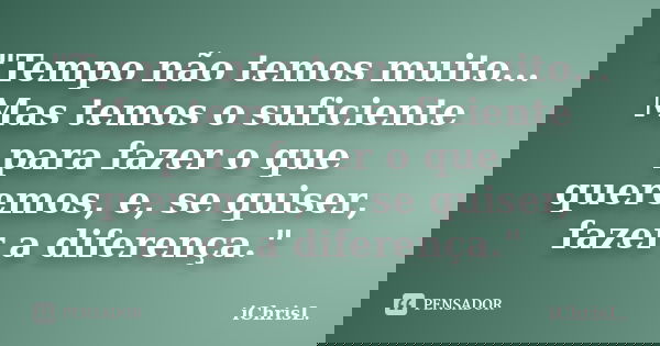 "Tempo não temos muito... Mas temos o suficiente para fazer o que queremos, e, se quiser, fazer a diferença."... Frase de iChrisL..