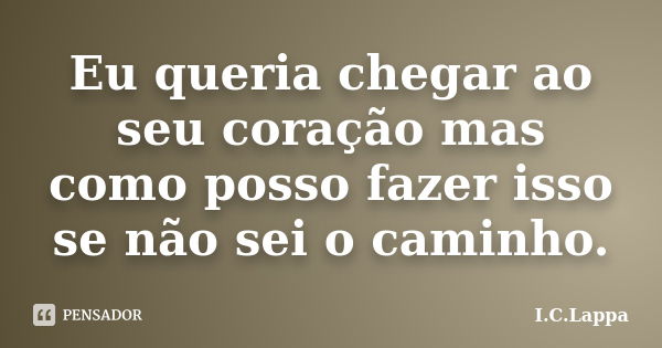 Eu queria chegar ao seu coração mas como posso fazer isso se não sei o caminho.... Frase de I.C.Lappa.