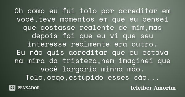 Oh como eu fui tolo por acreditar em você,teve momentos em que eu pensei que gostasse realente de mim,mas depois foi que eu vi que seu interesse realmente era o... Frase de Icleiber Amorim.