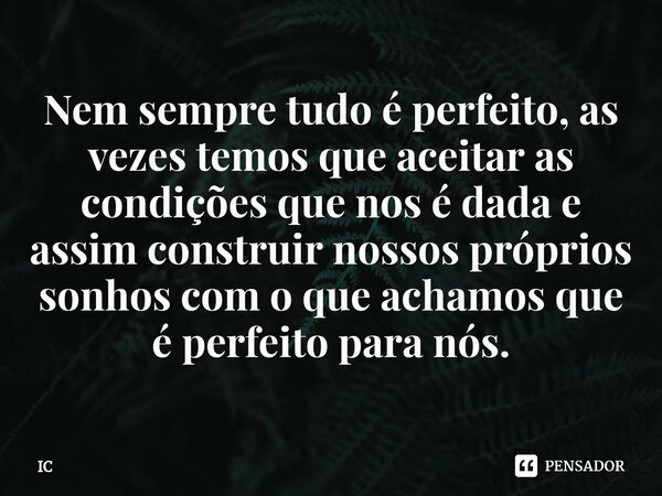 ⁠Nem sempre tudo é perfeito, as vezes temos que aceitar as condições que nos é dada e assim construir nossos próprios sonhos com o que achamos que é perfeito pa... Frase de IC.