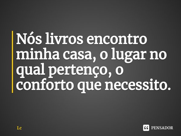 ⁠Nós livros encontro minha casa, o lugar no qual pertenço, o conforto que necessito.... Frase de I.c.