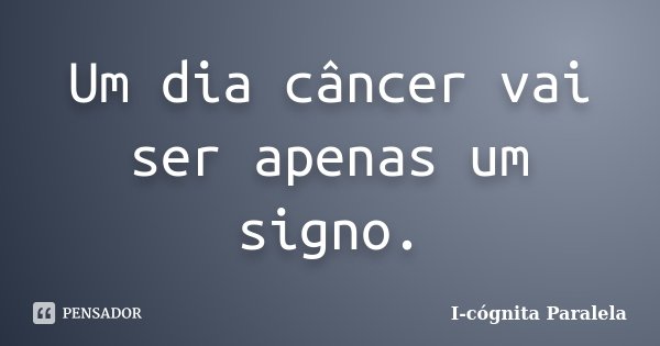 Um dia câncer vai ser apenas um signo.... Frase de I-cógnita Paralela.