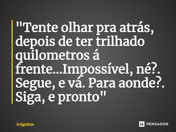 ⁠"Tente olhar pra atrás, depois de ter trilhado quilometros á frente...Impossível, né?. Segue, e vá. Para aonde?. Siga, e pronto"... Frase de Icógnitas..