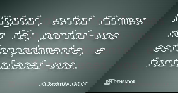 Vigiai, estai firmes na fé; portai-vos esforçadamente, e fortalecei-vos.... Frase de I Coríntios 16:13.