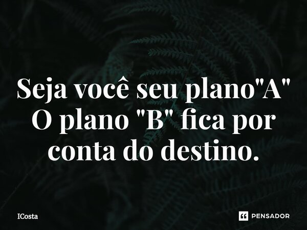 ⁠ Seja você seu plano "A" O plano "B" fica por conta do destino.... Frase de ICosta.