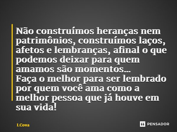 ⁠Não construímos heranças nem patrimônios, construímos laços, afetos e lembranças, afinal o que podemos deixar para quem amamos são momentos… Faça o melhor para... Frase de I.Cova.