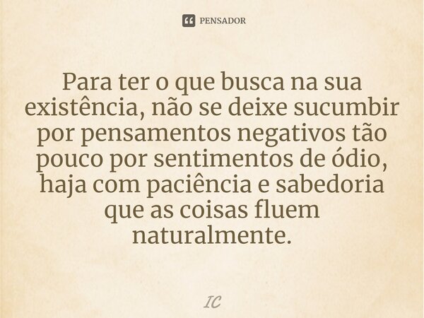 ⁠Para ter o que busca na sua existência, não se deixe sucumbir por pensamentos negativos tão pouco por sentimentos de ódio, haja com paciência e sabedoria que a... Frase de IC.