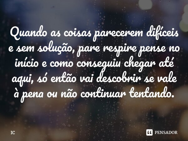 ⁠Quando as coisas parecerem difíceis e sem solução, pare respire pense no início e como conseguiu chegar até aqui, só então vai descobrir se vale à pena ou não ... Frase de IC.