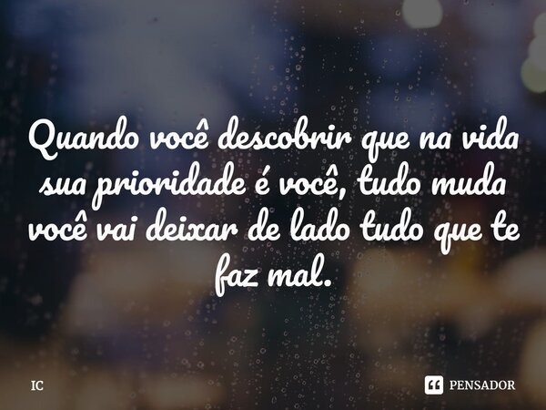 ⁠ Quando você descobrir que na vida sua prioridade é você, tudo muda você vai deixar de lado tudo que te faz mal.... Frase de IC.