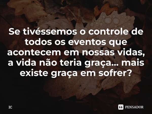 ⁠Se tivéssemos o controle de todos os eventos que acontecem em nossas vidas, a vida não teria graça... mais existe graça em sofrer?... Frase de IC.