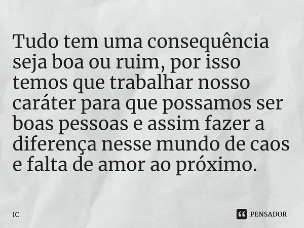 ⁠Tudo tem uma consequência seja boa ou ruim, por isso temos que trabalhar nosso caráter para que possamos ser boas pessoas e assim fazer a diferença nesse mundo... Frase de IC.