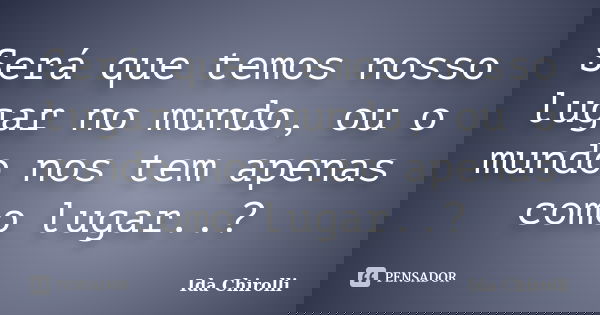 Será que temos nosso lugar no mundo, ou o mundo nos tem apenas como lugar..?... Frase de Ida Chirolli.
