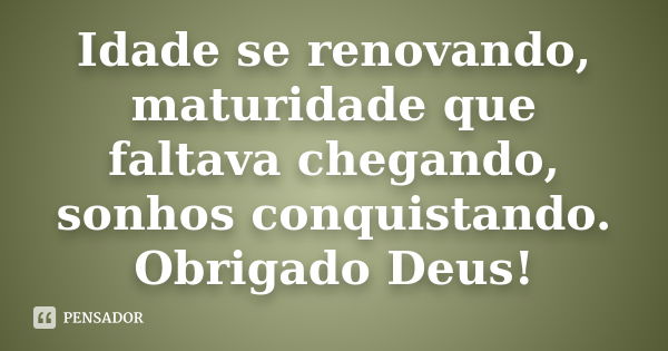 Idade se renovando, maturidade que faltava chegando, sonhos conquistando. Obrigado, Deus!