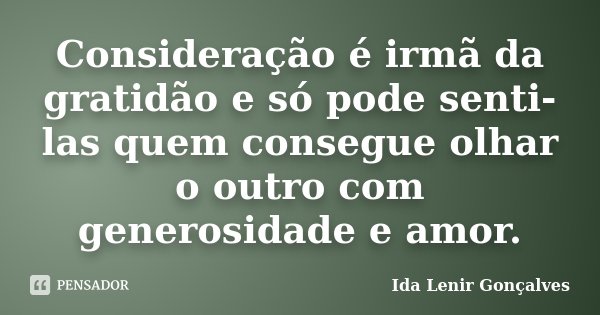 Consideração é irmã da gratidão e só pode senti-las quem consegue olhar o outro com generosidade e amor.... Frase de Ida Lenir Gonçalves.