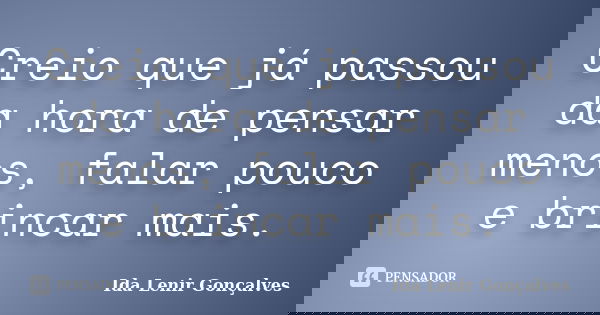 Creio que já passou da hora de pensar menos, falar pouco e brincar mais.... Frase de Ida Lenir Gonçalves.