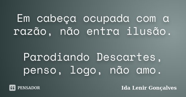 Em cabeça ocupada com a razão, não entra ilusão. Parodiando Descartes, penso, logo, não amo.... Frase de Ida Lenir Gonçalves.