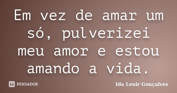 Em vez de amar um só, pulverizei meu amor e estou amando a vida.... Frase de Ida Lenir Gonçalves.