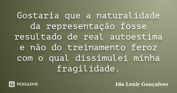 Gostaria que a naturalidade da representação fosse resultado de real autoestima e não do treinamento feroz com o qual dissimulei minha fragilidade.... Frase de Ida Lenir Gonçalves.